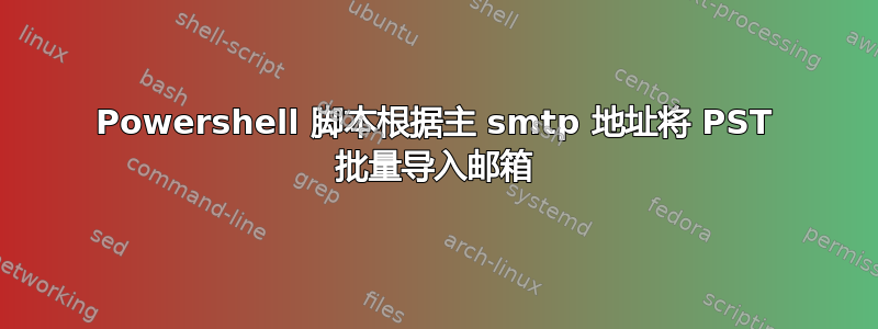 Powershell 脚本根据主 smtp 地址将 PST 批量导入邮箱