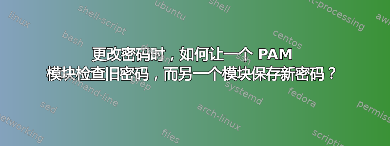 更改密码时，如何让一个 PAM 模块检查旧密码，而另一个模块保存新密码？