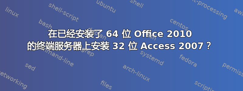 在已经安装了 64 位 Office 2010 的终端服务器上安装 32 位 Access 2007？