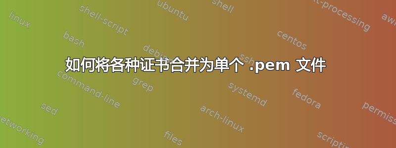 如何将各种证书合并为单个 .pem 文件