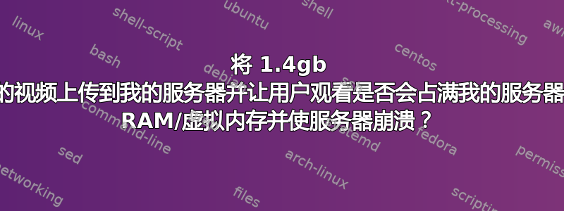 将 1.4gb 的视频上传到我的服务器并让用户观看是否会占满我的服务器 RAM/虚拟内存并使服务器崩溃？