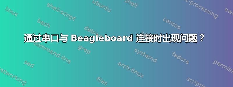 通过串口与 Beagleboard 连接时出现问题？