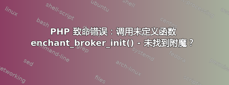 PHP 致命错误：调用未定义函数 enchant_broker_init() - 未找到附魔？