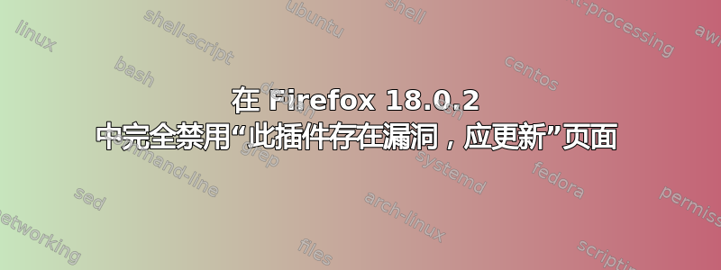 在 Firefox 18.0.2 中完全禁用“此插件存在漏洞，应更新”页面