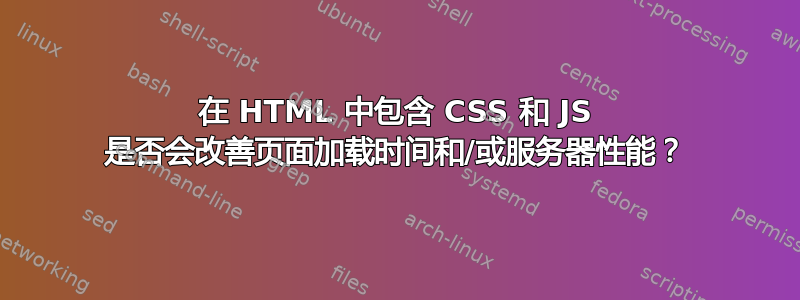 在 HTML 中包含 CSS 和 JS 是否会改善页面加载时间和/或服务器性能？