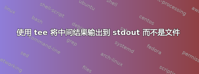 使用 tee 将中间结果输出到 stdout 而不是文件