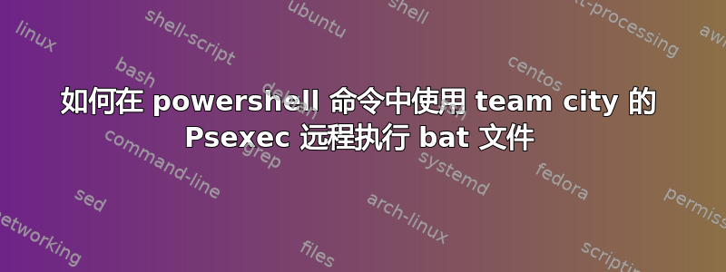 如何在 powershell 命令中使用 team city 的 Psexec 远程执行 bat 文件