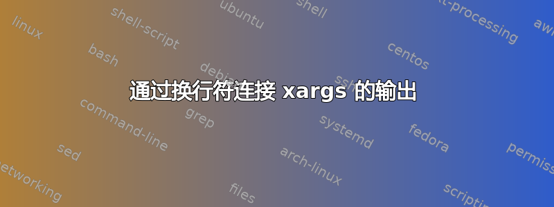 通过换行符连接 xargs 的输出