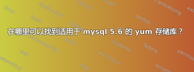 在哪里可以找到适用于 mysql 5.6 的 yum 存储库？