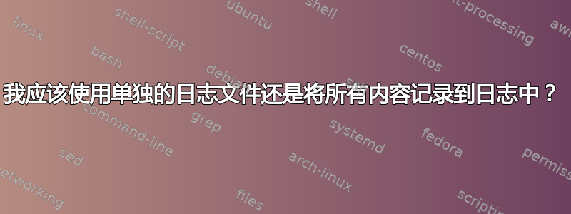 我应该使用单独的日志文件还是将所有内容记录到日志中？