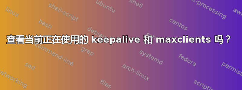 查看当前正在使用的 keepalive 和 maxclients 吗？