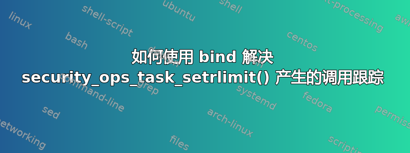 如何使用 bind 解决 security_ops_task_setrlimit() 产生的调用跟踪