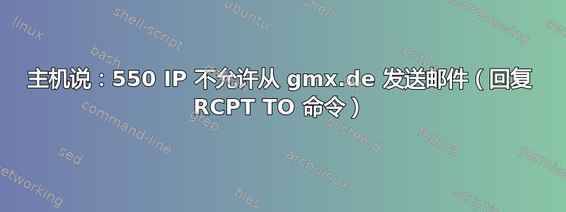 主机说：550 IP 不允许从 gmx.de 发送邮件（回复 RCPT TO 命令）