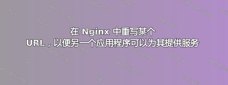 在 Nginx 中重写某个 URL，以便另一个应用程序可以为其提供服务