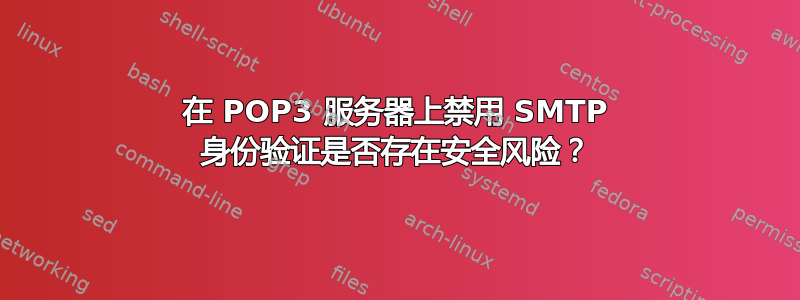 在 POP3 服务器上禁用 SMTP 身份验证是否存在安全风险？