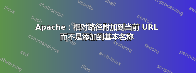 Apache：相对路径附加到当前 URL 而不是添加到基本名称