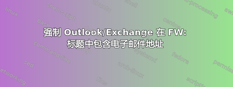 强制 Outlook/Exchange 在 FW: 标题中包含电子邮件地址