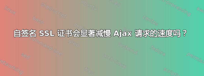 自签名 SSL 证书会显著减慢 Ajax 请求的速度吗？