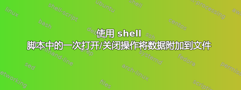 使用 shell 脚本中的一次打开/关闭操作将数据附加到文件