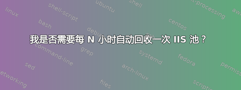 我是否需要每 N 小时自动回收一次 IIS 池？