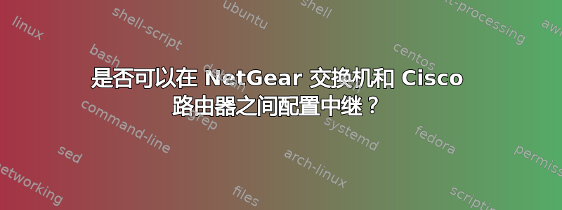 是否可以在 NetGear 交换机和 Cisco 路由器之间配置中继？