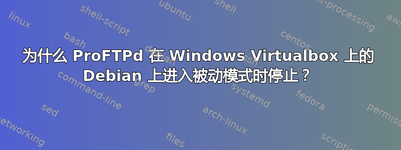 为什么 ProFTPd 在 Windows Virtualbox 上的 Debian 上进入被动模式时停止？