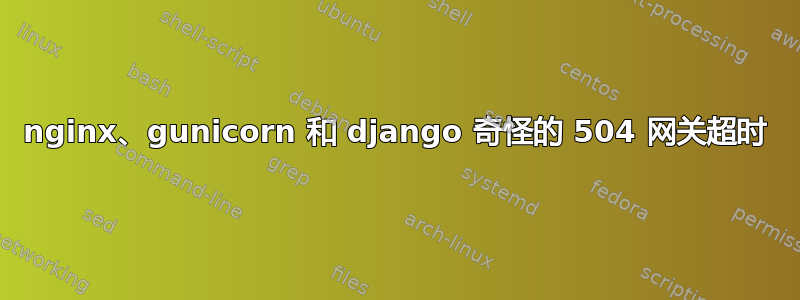 nginx、gunicorn 和 django 奇怪的 504 网关超时