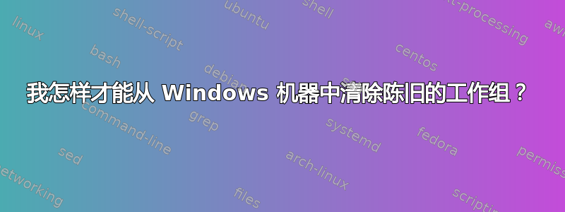 我怎样才能从 Windows 机器中清除陈旧的工作组？