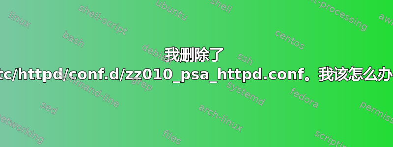 我删除了 /etc/httpd/conf.d/zz010_psa_httpd.conf。我该怎么办？