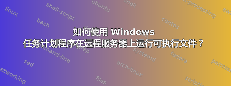 如何使用 Windows 任务计划程序在远程服务器上运行可执行文件？