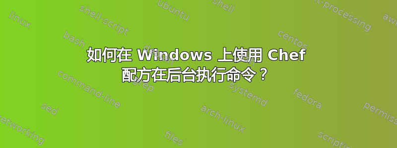 如何在 Windows 上使用 Chef 配方在后台执行命令？