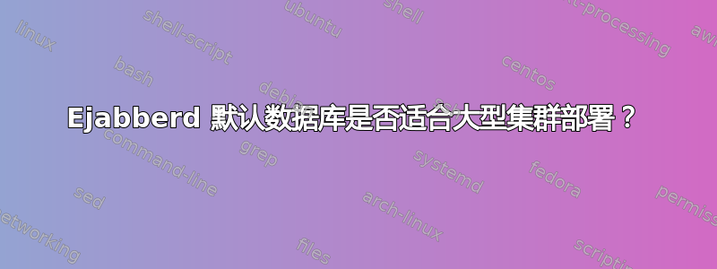 Ejabberd 默认数据库是否适合大型集群部署？