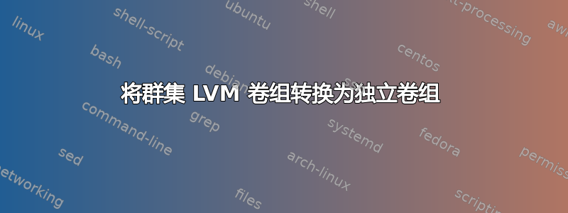 将群集 LVM 卷组转换为独立卷组