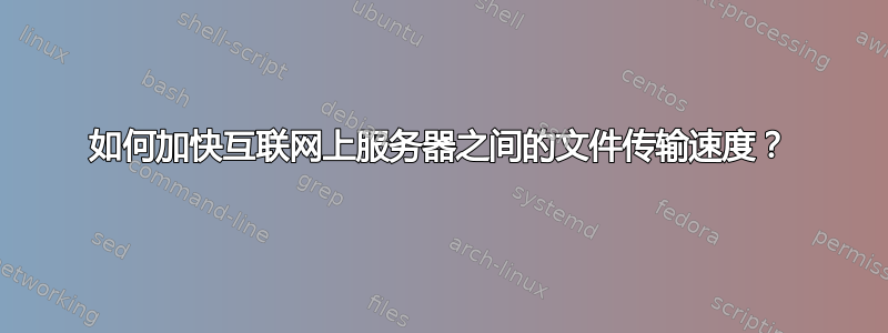 如何加快互联网上服务器之间的文件传输速度？