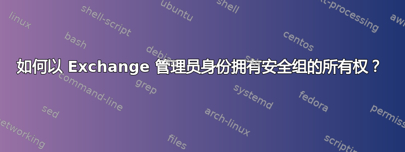 如何以 Exchange 管理员身份拥有安全组的所有权？