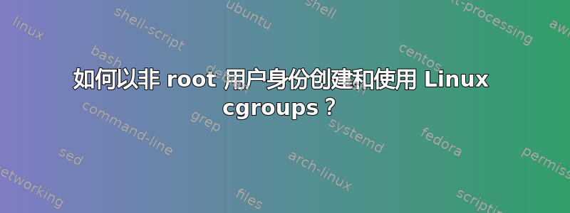 如何以非 root 用户身份创建和使用 Linux cgroups？