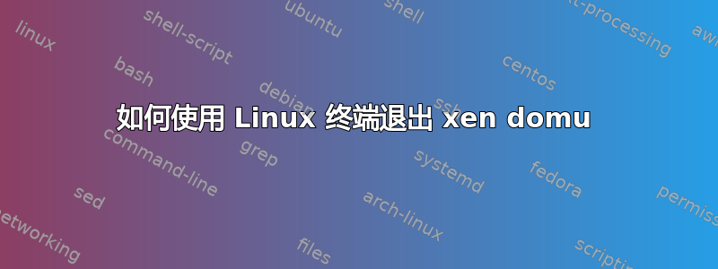 如何使用 Linux 终端退出 xen domu