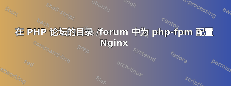 在 PHP 论坛的目录 /forum 中为 php-fpm 配置 Nginx