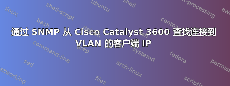 通过 SNMP 从 Cisco Catalyst 3600 查找连接到 VLAN 的客户端 IP