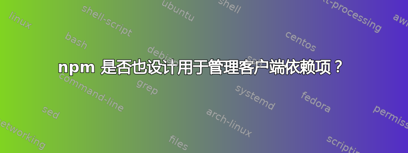 npm 是否也设计用于管理客户端依赖项？