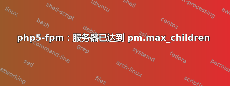 php5-fpm：服务器已达到 pm.max_children