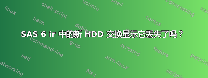 SAS 6 ir 中的新 HDD 交换显示它丢失了吗？