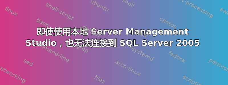 即使使用本地 Server Management Studio，也无法连接到 SQL Server 2005