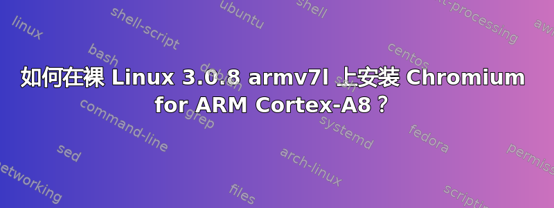 如何在裸 Linux 3.0.8 armv7l 上安装 Chromium for ARM Cortex-A8？