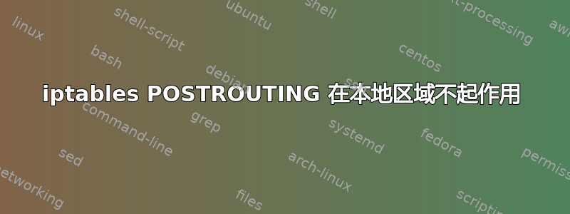 iptables POSTROUTING 在本地区域不起作用