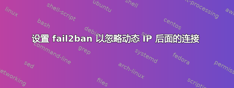 设置 fail2ban 以忽略动态 IP 后面的连接