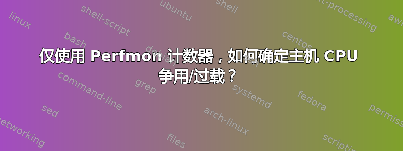 仅使用 Perfmon 计数器，如何确定主机 CPU 争用/过载？