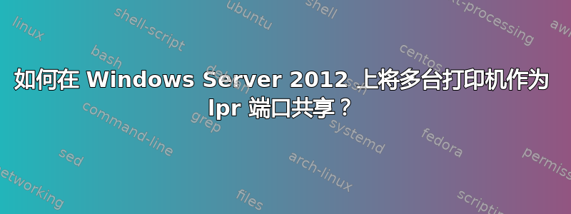 如何在 Windows Server 2012 上将多台打印机作为 lpr 端口共享？