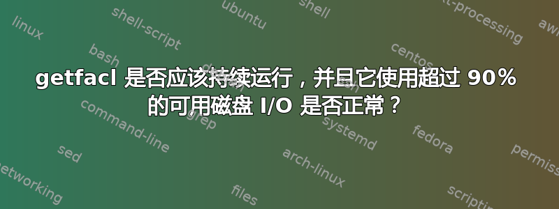 getfacl 是否应该持续运行，并且它使用超过 90％ 的可用磁盘 I/O 是否正常？