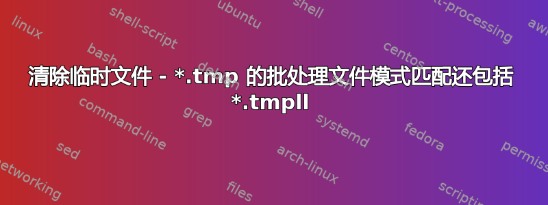 清除临时文件 - *.tmp 的批处理文件模式匹配还包括 *.tmpll